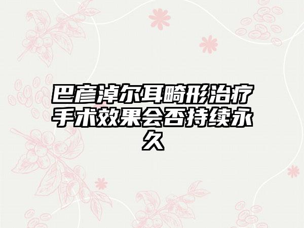 巴彦淖尔耳畸形治疗手术效果会否持续永久