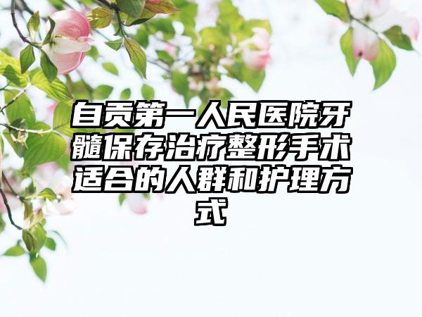 自贡第一人民医院牙髓保存治疗整形手术适合的人群和护理方式