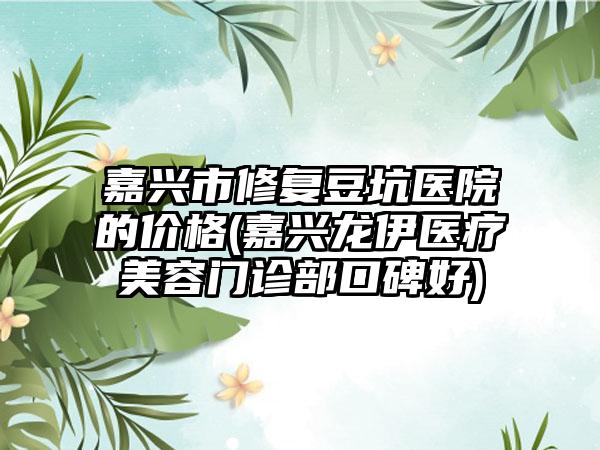 嘉兴市修复豆坑医院的价格(嘉兴龙伊医疗美容门诊部口碑好)