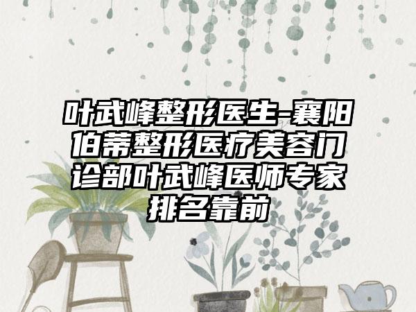 叶武峰整形医生-襄阳伯蒂整形医疗美容门诊部叶武峰医师专家排名靠前