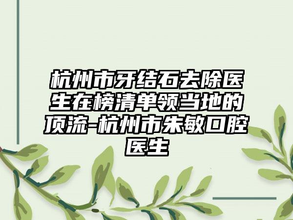 杭州市牙结石去除医生在榜清单领当地的顶流-杭州市朱敏口腔医生