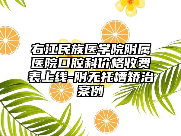 右江民族医学院附属医院口腔科价格收费表上线-附无托槽矫治案例