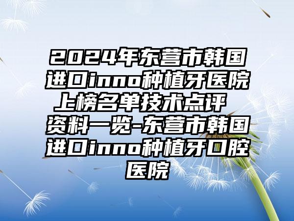 2024年东营市韩国进口inno种植牙医院上榜名单技术点评 资料一览-东营市韩国进口inno种植牙口腔医院