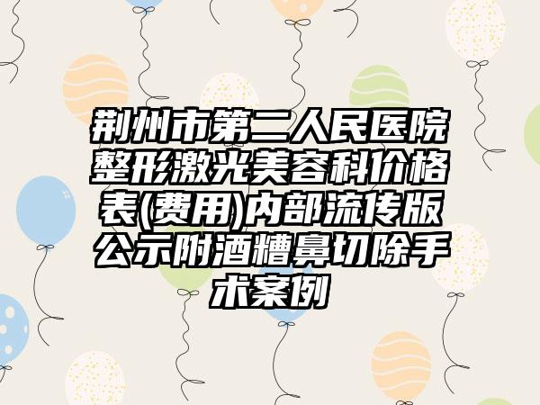 荆州市第二人民医院整形激光美容科价格表(费用)内部流传版公示附酒糟鼻切除手术案例