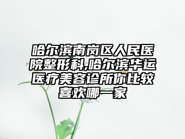 哈尔滨南岗区人民医院整形科,哈尔滨华运医疗美容诊所你比较喜欢哪一家