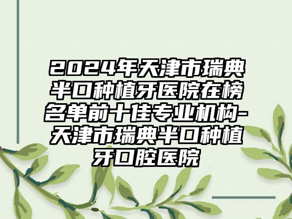 2024年天津市瑞典半口种植牙医院在榜名单前十佳专业机构-天津市瑞典半口种植牙口腔医院