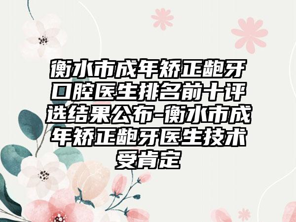 衡水市成年矫正龅牙口腔医生排名前十评选结果公布-衡水市成年矫正龅牙医生技术受肯定