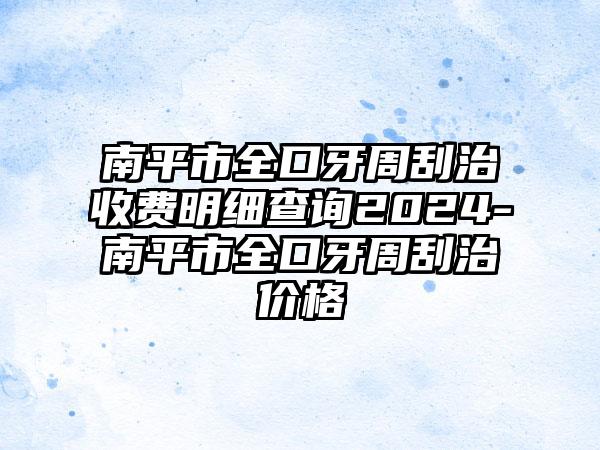 南平市全口牙周刮治收费明细查询2024-南平市全口牙周刮治价格