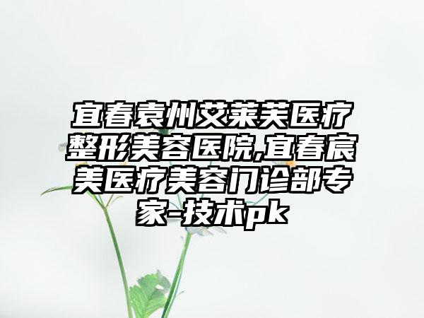 宜春袁州艾莱芙医疗整形美容医院,宜春宸美医疗美容门诊部专家-技术pk