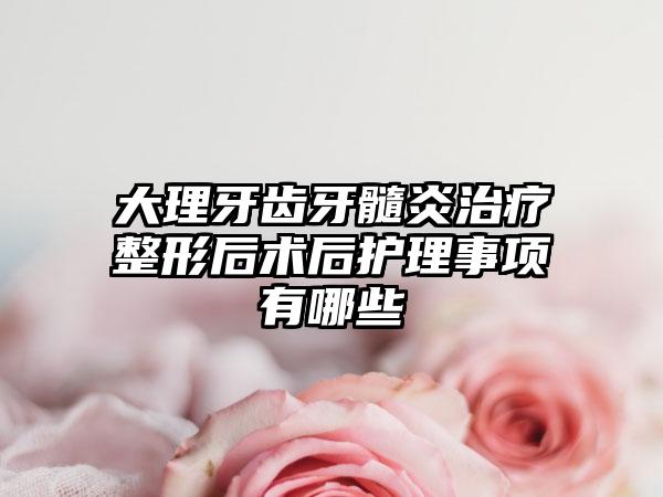 大理牙齿牙髓炎治疗整形后术后护理事项有哪些