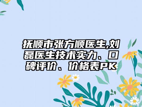 抚顺市张方顺医生,刘磊医生技术实力、口碑评价、价格表PK