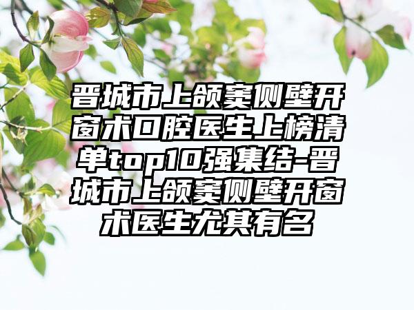 晋城市上颌窦侧壁开窗术口腔医生上榜清单top10强集结-晋城市上颌窦侧壁开窗术医生尤其有名