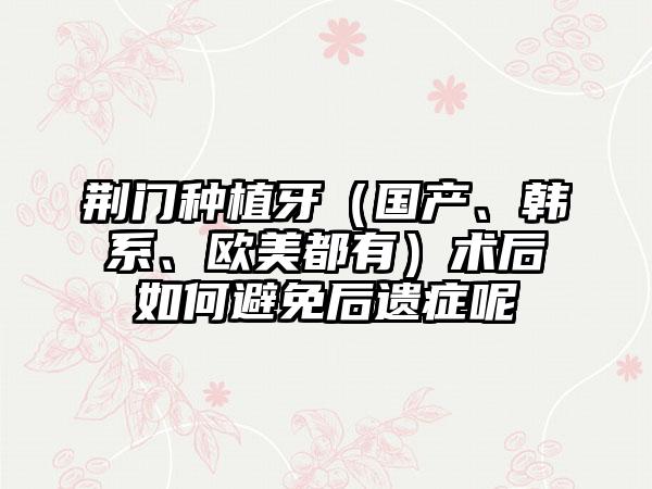 荆门种植牙（国产、韩系、欧美都有）术后如何避免后遗症呢