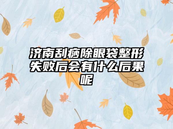 济南刮痧除眼袋整形失败后会有什么后果呢