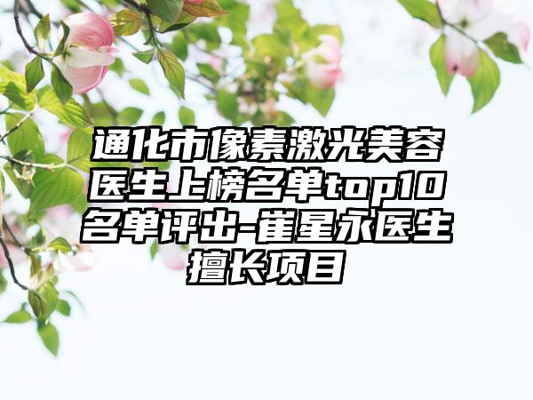 通化市像素激光美容医生上榜名单top10名单评出-崔星永医生擅长项目