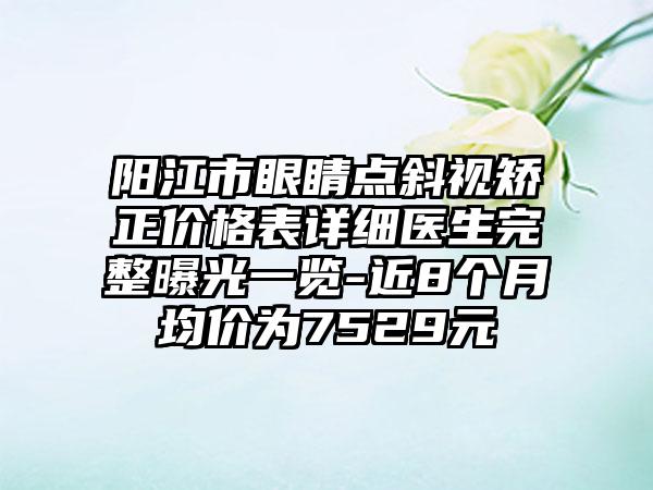 阳江市眼睛点斜视矫正价格表详细医生完整曝光一览-近8个月均价为7529元