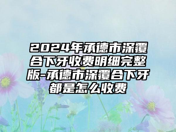 2024年承德市深覆合下牙收费明细完整版-承德市深覆合下牙都是怎么收费