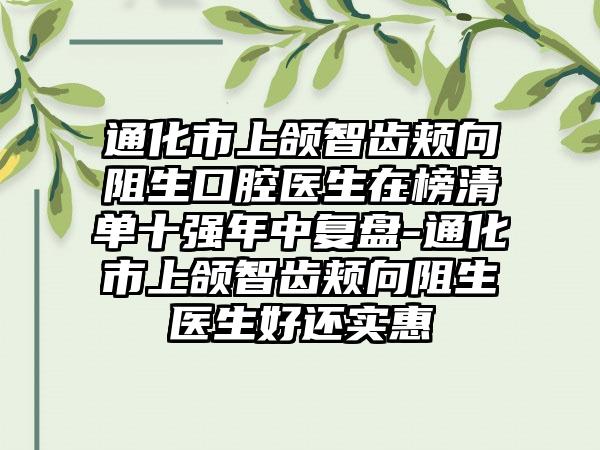 通化市上颌智齿颊向阻生口腔医生在榜清单十强年中复盘-通化市上颌智齿颊向阻生医生好还实惠