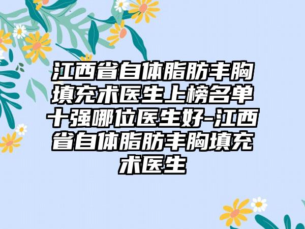 江西省自体脂肪丰胸填充术医生上榜名单十强哪位医生好-江西省自体脂肪丰胸填充术医生