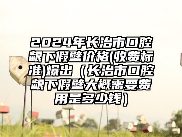 2024年长治市口腔龈下假壁价格(收费标准)爆出（长治市口腔龈下假壁大概需要费用是多少钱）