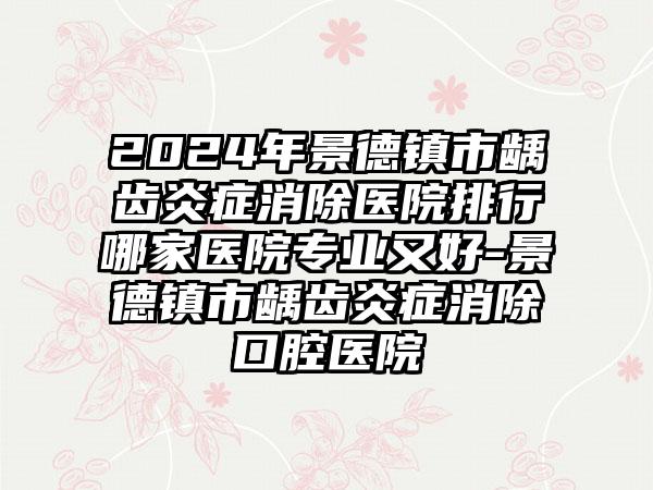 2024年景德镇市龋齿炎症消除医院排行哪家医院专业又好-景德镇市龋齿炎症消除口腔医院