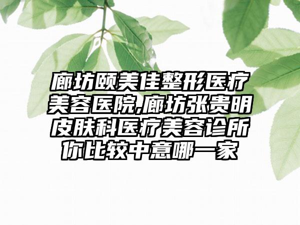 廊坊颐美佳整形医疗美容医院,廊坊张贵明皮肤科医疗美容诊所你比较中意哪一家