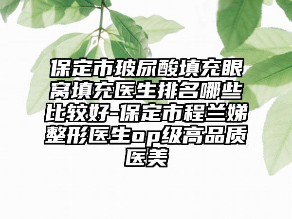 保定市玻尿酸填充眼窝填充医生排名哪些比较好-保定市程兰娣整形医生op级高品质医美