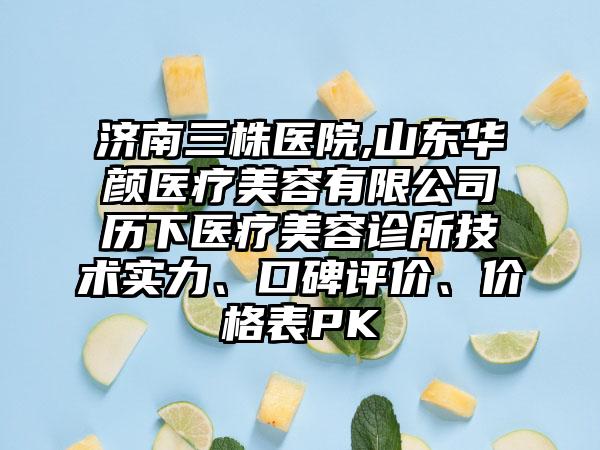 济南三株医院,山东华颜医疗美容有限公司历下医疗美容诊所技术实力、口碑评价、价格表PK