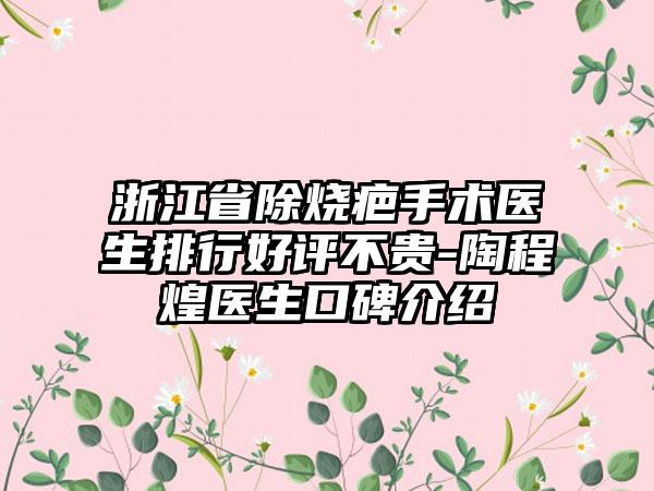 浙江省除烧疤手术医生排行好评不贵-陶程煌医生口碑介绍