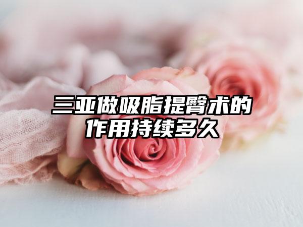 三亚做吸脂提臀术的作用持续多久