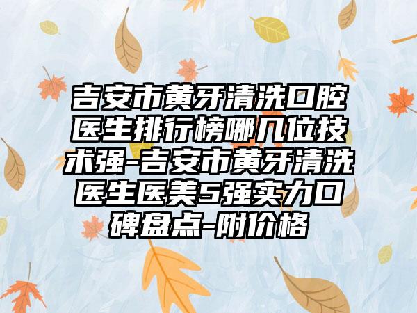 吉安市黄牙清洗口腔医生排行榜哪几位技术强-吉安市黄牙清洗医生医美5强实力口碑盘点-附价格