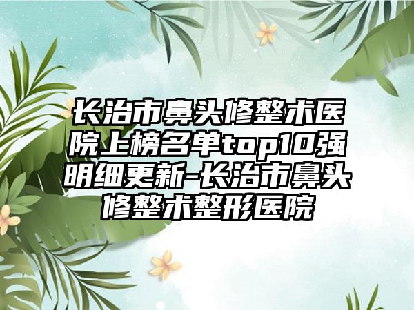 长治市鼻头修整术医院上榜名单top10强明细更新-长治市鼻头修整术整形医院