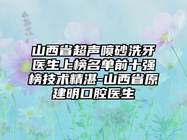 山西省超声喷砂洗牙医生上榜名单前十强榜技术精湛-山西省原建明口腔医生