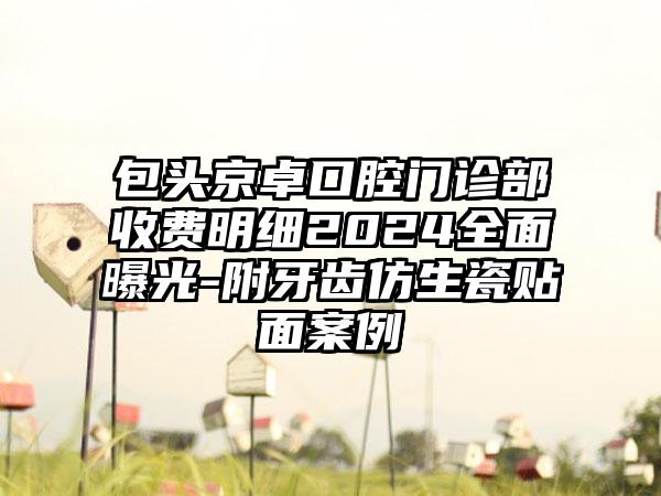 包头京卓口腔门诊部收费明细2024全面曝光-附牙齿仿生瓷贴面案例