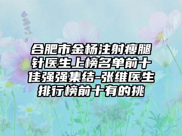 合肥市金杨注射瘦腿针医生上榜名单前十佳强强集结-张维医生排行榜前十有的挑