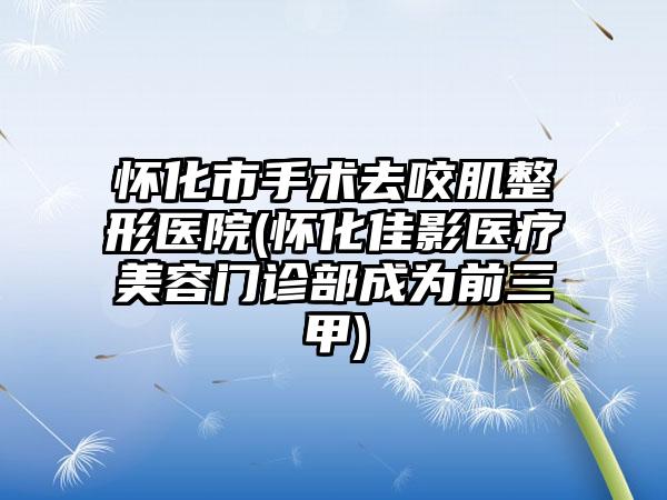 怀化市手术去咬肌整形医院(怀化佳影医疗美容门诊部成为前三甲)