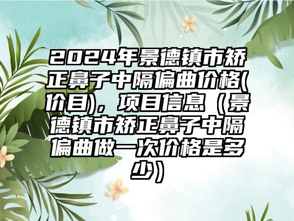 2024年景德镇市矫正鼻子中隔偏曲价格(价目)，项目信息（景德镇市矫正鼻子中隔偏曲做一次价格是多少）