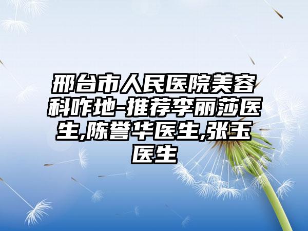 邢台市人民医院美容科咋地-推荐李丽莎医生,陈誉华医生,张玉医生