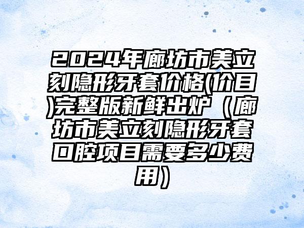 2024年廊坊市美立刻隐形牙套价格(价目)完整版新鲜出炉（廊坊市美立刻隐形牙套口腔项目需要多少费用）