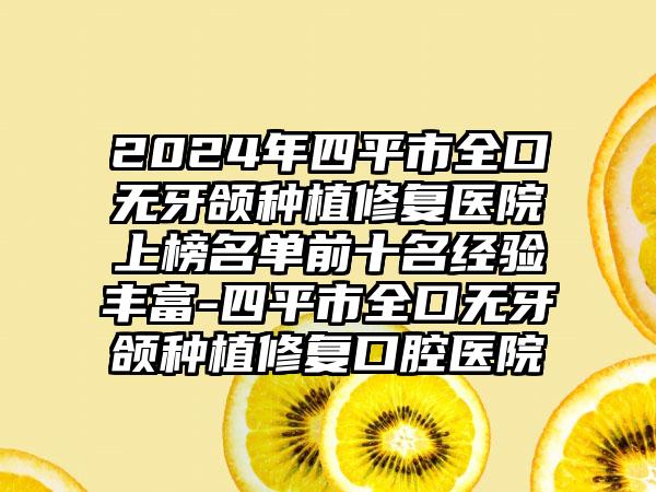 2024年四平市全口无牙颌种植修复医院上榜名单前十名经验丰富-四平市全口无牙颌种植修复口腔医院