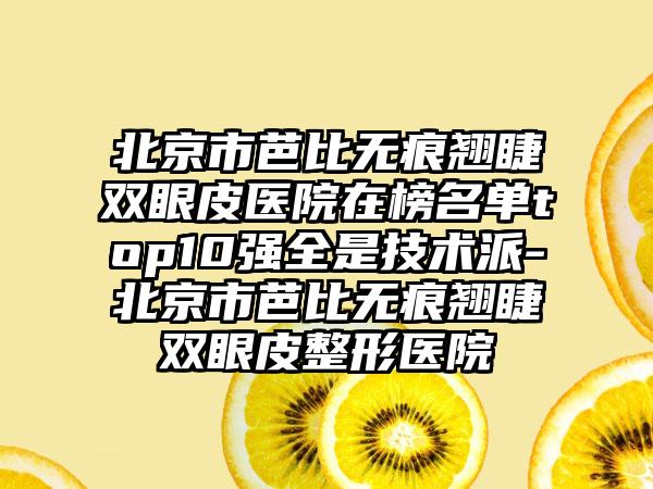 北京市芭比无痕翘睫双眼皮医院在榜名单top10强全是技术派-北京市芭比无痕翘睫双眼皮整形医院