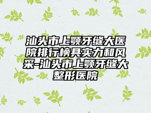 汕头市上颚牙缝大医院排行榜具实力和风采-汕头市上颚牙缝大整形医院