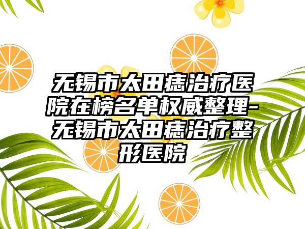 无锡市太田痣治疗医院在榜名单权威整理-无锡市太田痣治疗整形医院