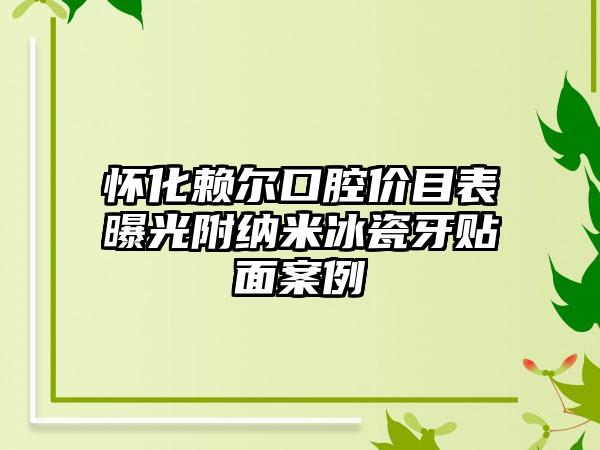 怀化赖尔口腔价目表曝光附纳米冰瓷牙贴面案例