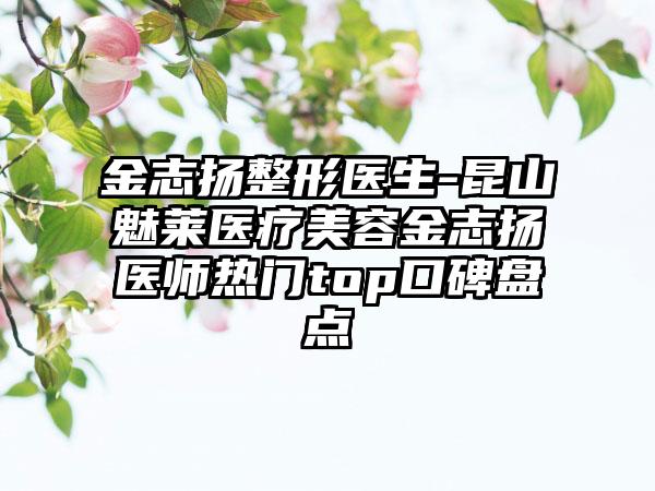 金志扬整形医生-昆山魅莱医疗美容金志扬医师热门top口碑盘点