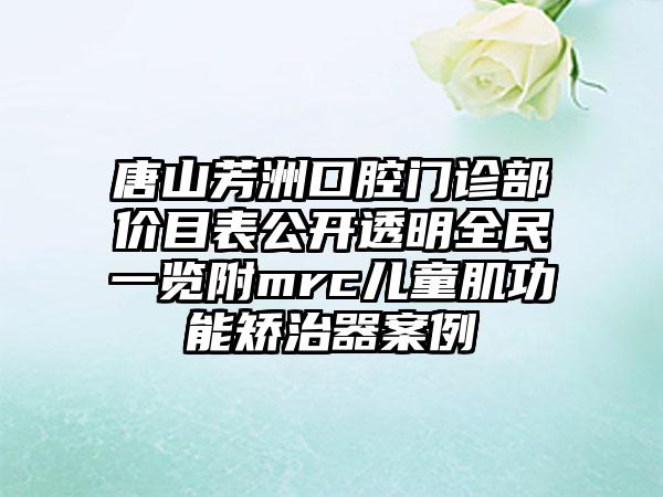 唐山芳洲口腔门诊部价目表公开透明全民一览附mrc儿童肌功能矫治器案例