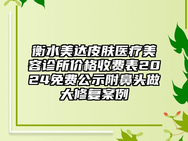 衡水美达皮肤医疗美容诊所价格收费表2024免费公示附鼻头做大修复案例