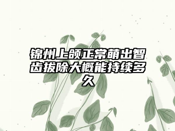 锦州上颌正常萌出智齿拔除大概能持续多久