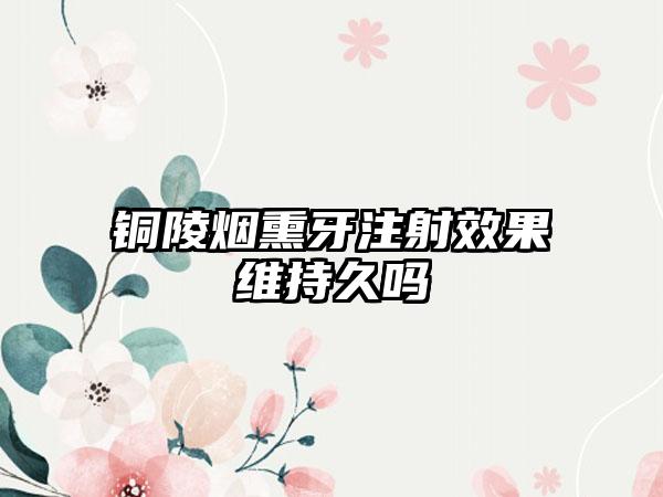 铜陵烟熏牙注射效果维持久吗