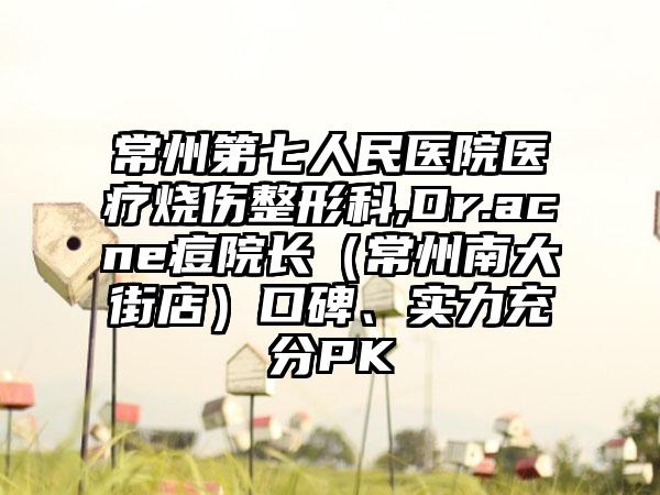 常州第七人民医院医疗烧伤整形科,Dr.acne痘院长（常州南大街店）口碑、实力充分PK